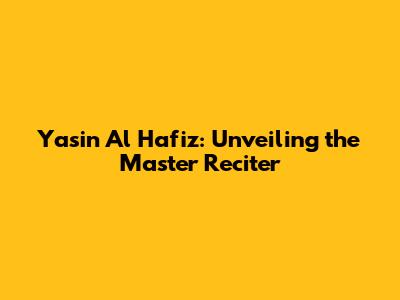 Yasin Al Hafiz: Unveiling the Master Reciter