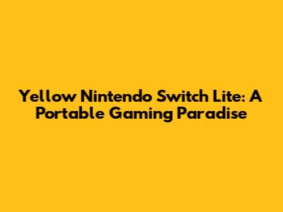 Yellow Nintendo Switch Lite: A Portable Gaming Paradise