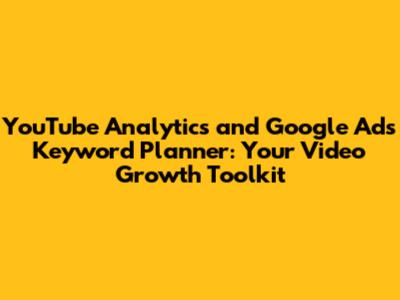 YouTube Analytics and Google Ads Keyword Planner: Your Video Growth Toolkit