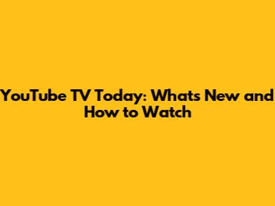 YouTube TV Today: What's New and How to Watch