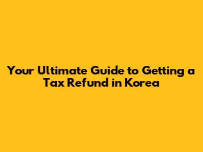 Your Ultimate Guide to Getting a Tax Refund in Korea