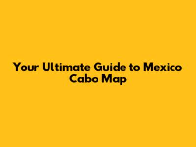 Your Ultimate Guide to Mexico Cabo Map