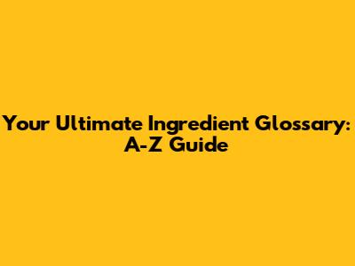 Your Ultimate Ingredient Glossary: A-Z Guide