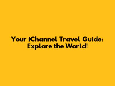 Your iChannel Travel Guide: Explore the World!