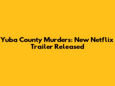 Yuba County Murders: New Netflix Trailer Released