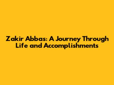 Zakir Abbas: A Journey Through Life and Accomplishments