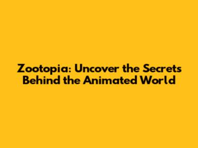 Zootopia: Uncover the Secrets Behind the Animated World