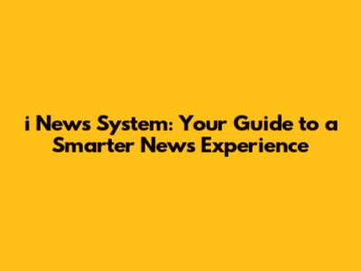 i News System: Your Guide to a Smarter News Experience