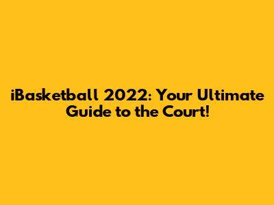 iBasketball 2022: Your Ultimate Guide to the Court!