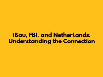 iBau, FBI, and Netherlands: Understanding the Connection