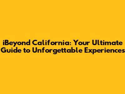 iBeyond California: Your Ultimate Guide to Unforgettable Experiences