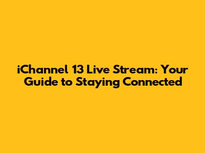 iChannel 13 Live Stream: Your Guide to Staying Connected