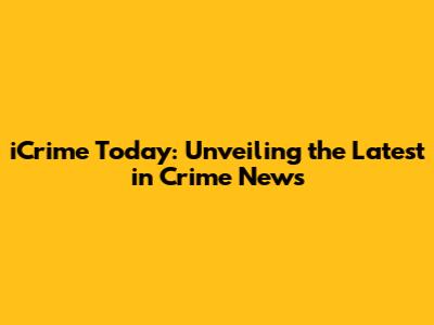 iCrime Today: Unveiling the Latest in Crime News