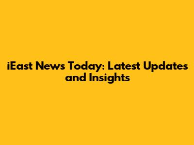 iEast News Today: Latest Updates and Insights