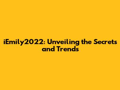 iEmily2022: Unveiling the Secrets and Trends