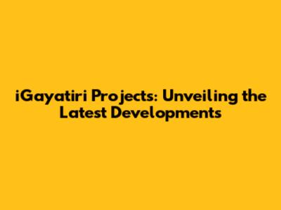 iGayatiri Projects: Unveiling the Latest Developments