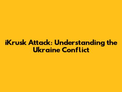 iKrusk Attack: Understanding the Ukraine Conflict