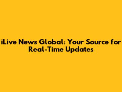 iLive News Global: Your Source for Real-Time Updates