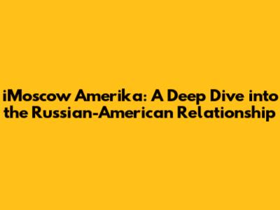 iMoscow Amerika: A Deep Dive into the Russian-American Relationship