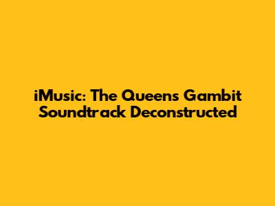 iMusic: The Queen's Gambit Soundtrack Deconstructed