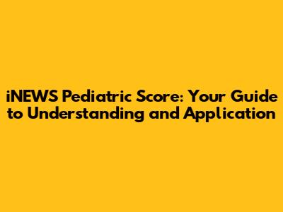 iNEWS Pediatric Score: Your Guide to Understanding and Application