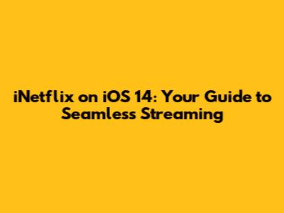 iNetflix on iOS 14: Your Guide to Seamless Streaming