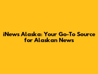 iNews Alaska: Your Go-To Source for Alaskan News