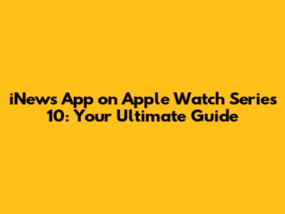 iNews App on Apple Watch Series 10: Your Ultimate Guide