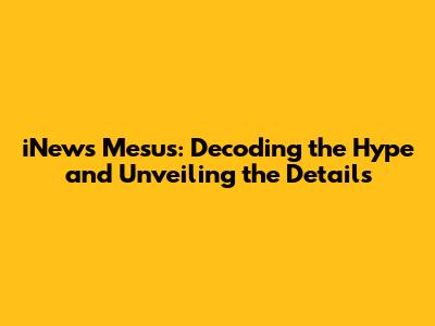 iNews Mesus: Decoding the Hype and Unveiling the Details