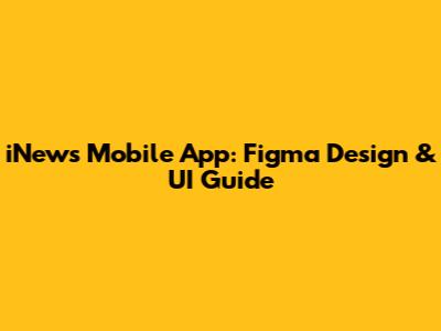 iNews Mobile App: Figma Design & UI Guide