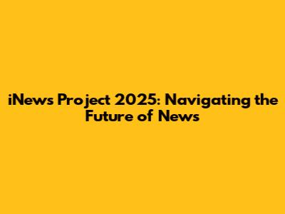 iNews Project 2025: Navigating the Future of News