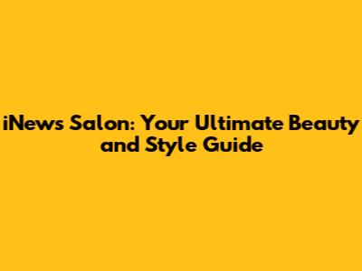 iNews Salon: Your Ultimate Beauty and Style Guide
