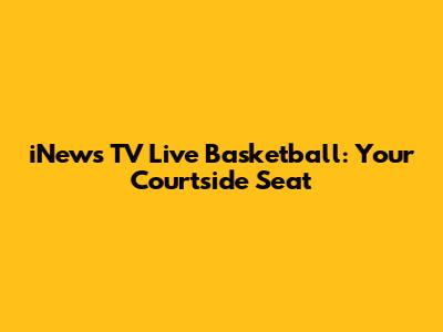 iNews TV Live Basketball: Your Courtside Seat