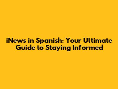iNews in Spanish: Your Ultimate Guide to Staying Informed
