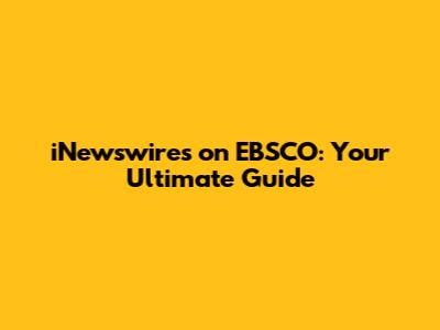 iNewswires on EBSCO: Your Ultimate Guide