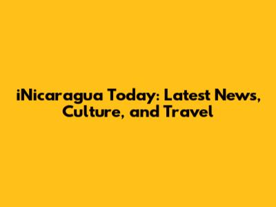 iNicaragua Today: Latest News, Culture, and Travel