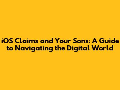 iOS Claims and Your Sons: A Guide to Navigating the Digital World