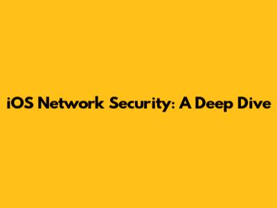 iOS Network Security: A Deep Dive