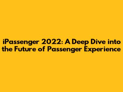 iPassenger 2022: A Deep Dive into the Future of Passenger Experience