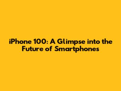 iPhone 100: A Glimpse into the Future of Smartphones