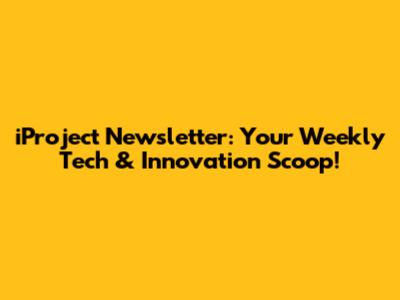 iProject Newsletter: Your Weekly Tech & Innovation Scoop!