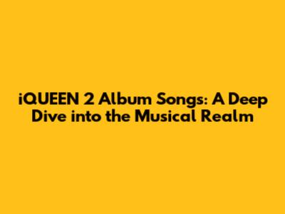 iQUEEN 2 Album Songs: A Deep Dive into the Musical Realm