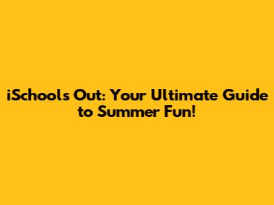 iSchools' Out: Your Ultimate Guide to Summer Fun!