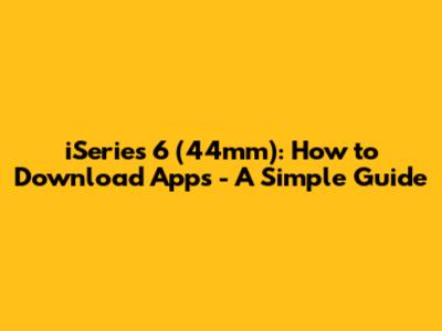 iSeries 6 (44mm): How to Download Apps - A Simple Guide