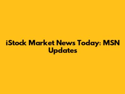 iStock Market News Today: MSN Updates