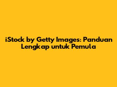 iStock by Getty Images: Panduan Lengkap untuk Pemula