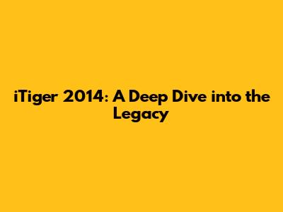 iTiger 2014: A Deep Dive into the Legacy
