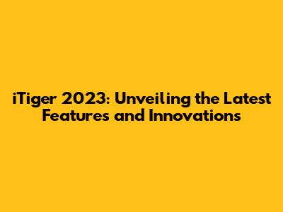 iTiger 2023: Unveiling the Latest Features and Innovations
