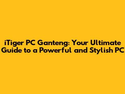 iTiger PC Ganteng: Your Ultimate Guide to a Powerful and Stylish PC