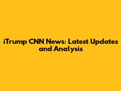 iTrump CNN News: Latest Updates and Analysis